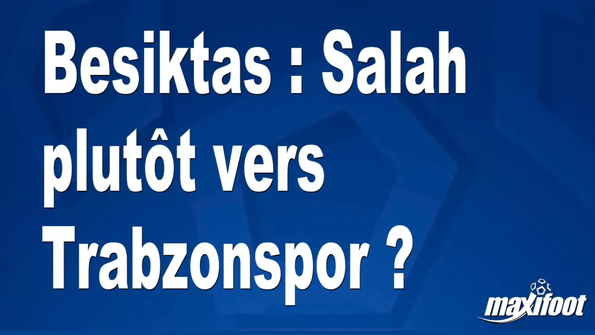 Mercato Besiktas : Salah plutôt vers Trabzoonspor ?