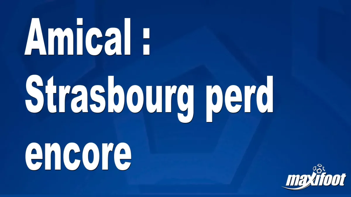 Amical : Strasbourg perd encore