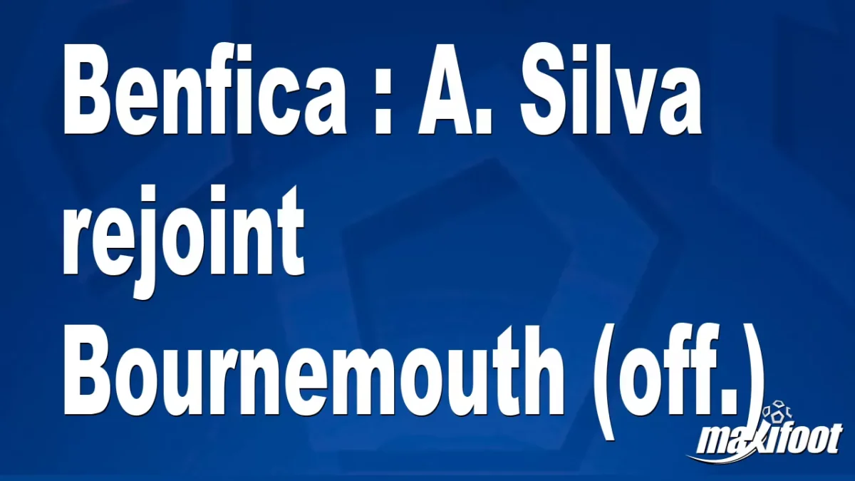 Mercato Benfica : A. Silva rejoint Bournemouth (off.)