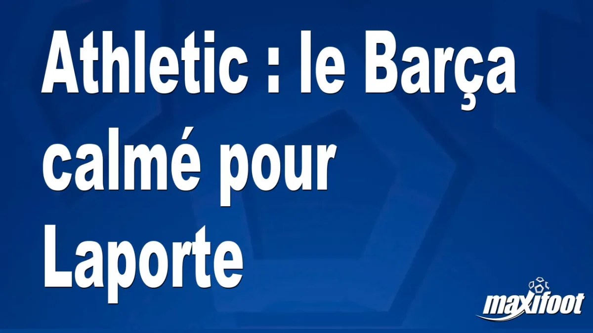 Mercato Athletic : le Barça calmé pour Laporte