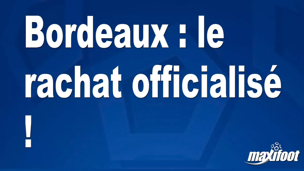 Bordeaux : le rachat officialisé !