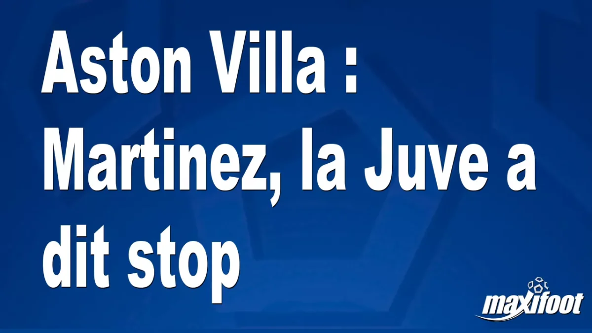 Mercato Aston Villa : Martinez, la Juve a dit stop