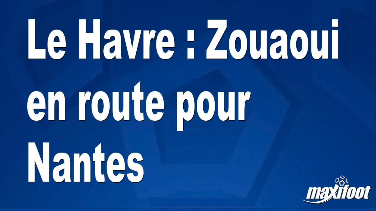 Mercato Le Havre : Zouaoui en route pour Nantes