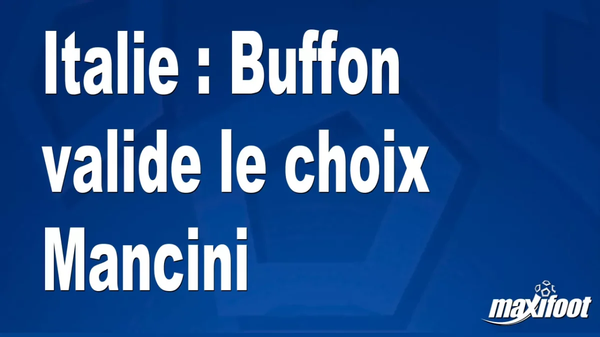 Italie : Buffon valide le choix Mancini
