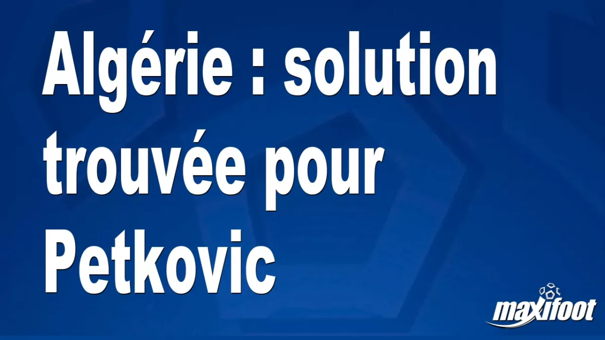 Mercato Algérie : solution trouvée pour Petkovic