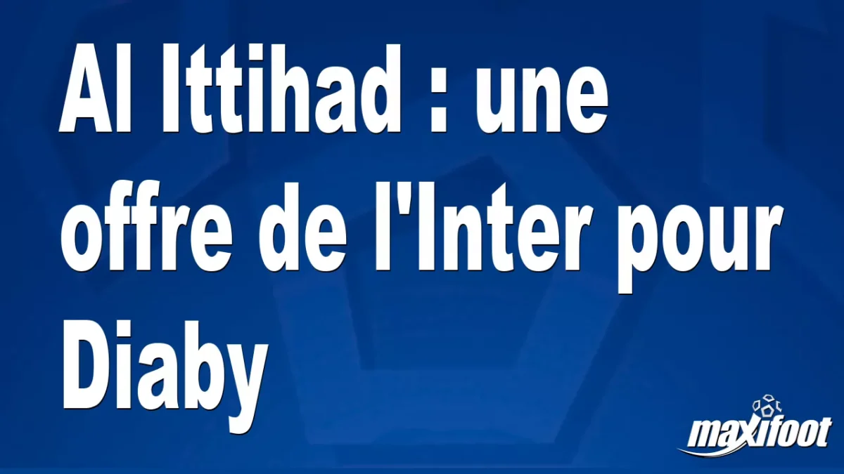 Mercato Al Ittihad : une offre de l'Inter pour Diaby