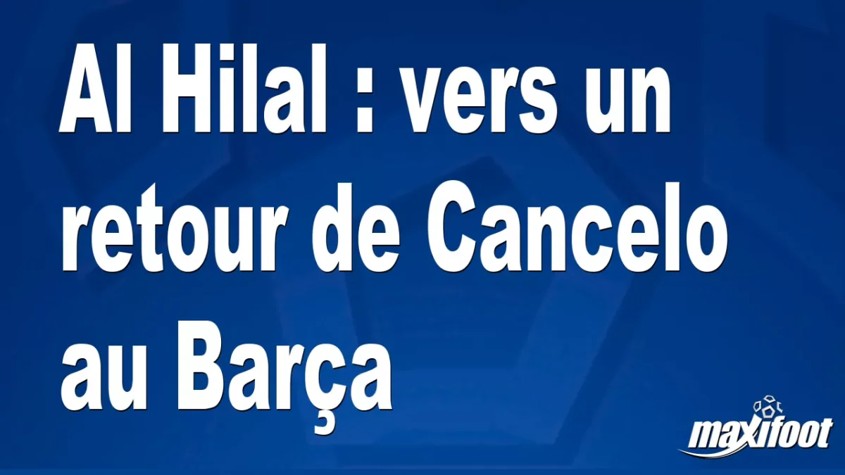 Mercato Al Hilal : vers un retour de Cancelo au Barça