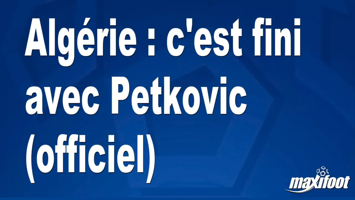 Algérie : c'est fini avec Petkovic (officiel)