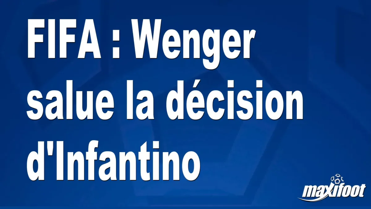 FIFA : Wenger salue la décision d'Infantino