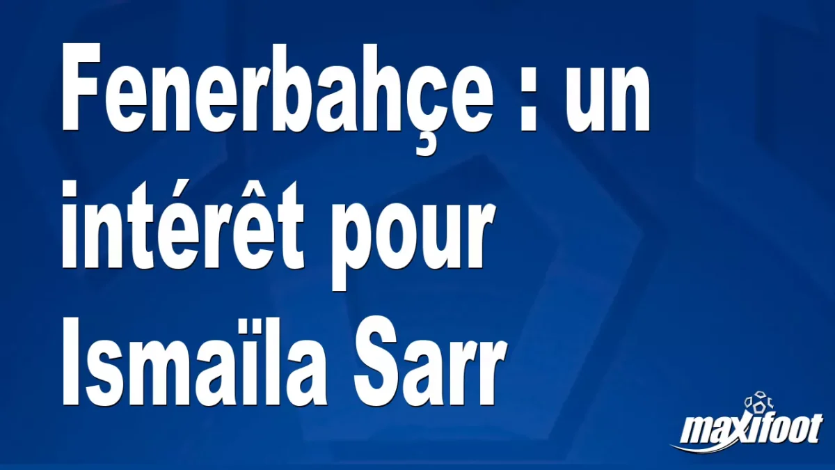Mercato Fenerbahçe : un intérêt pour Ismaïla Sarr