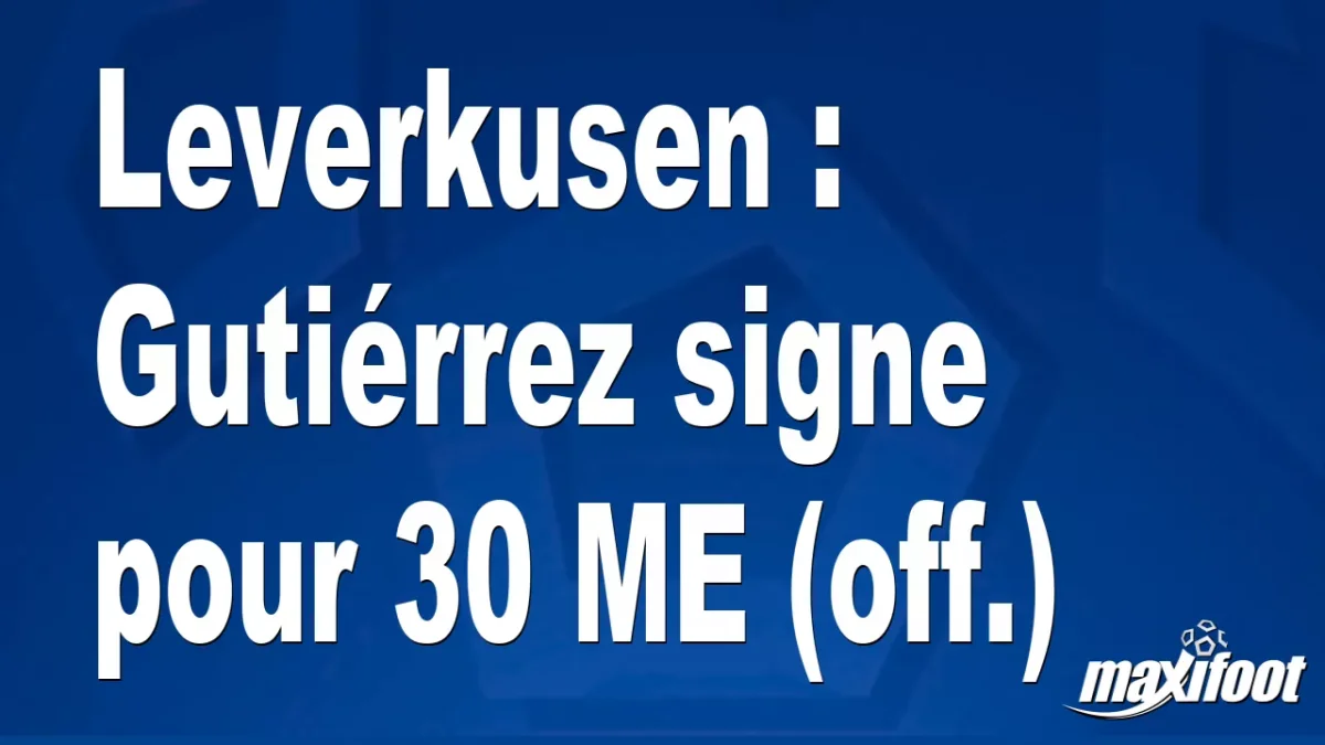 Mercato Leverkusen : Gutiérrez signe pour 30 M€ (off.)