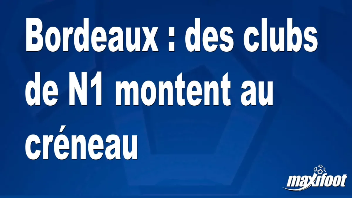 Bordeaux : des clubs de N1 montent au créneau