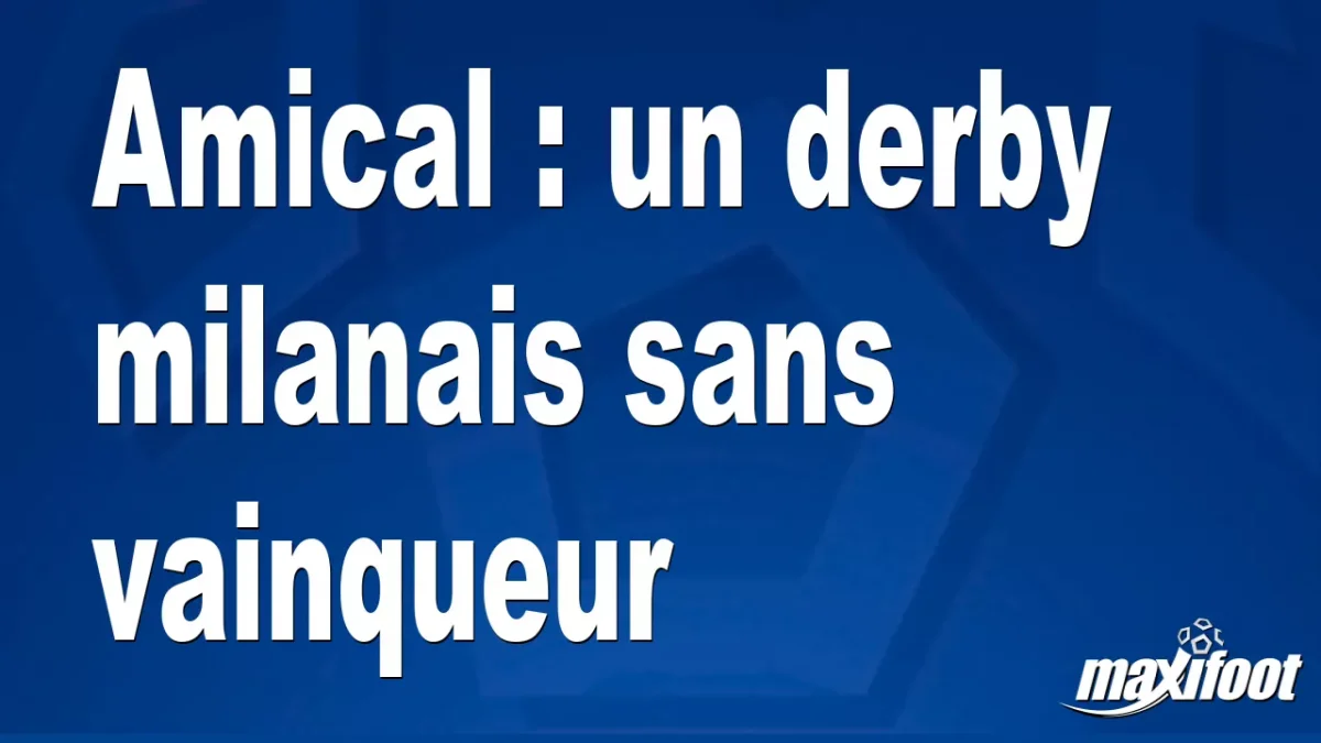 Amical : un derby milanais sans vainqueur