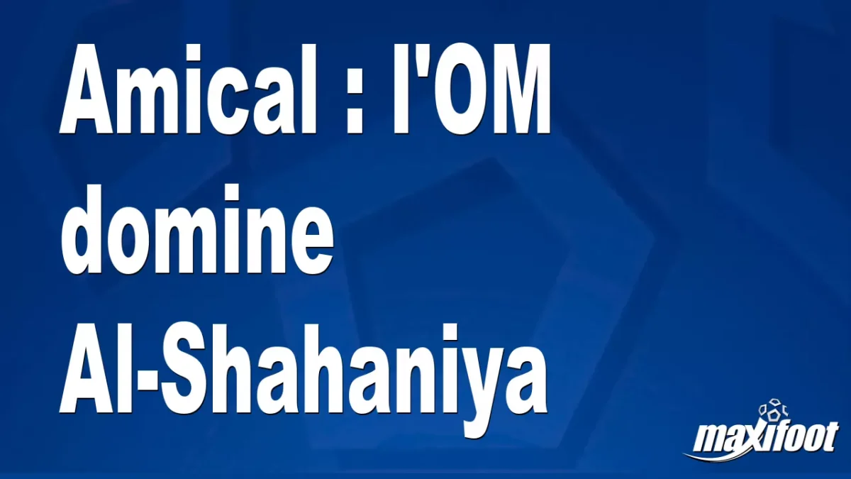 Amical : l'OM domine Al-Shahaniya
