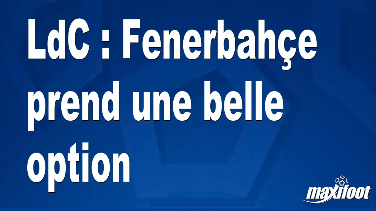 LdC : Fenerbahçe prend une belle option