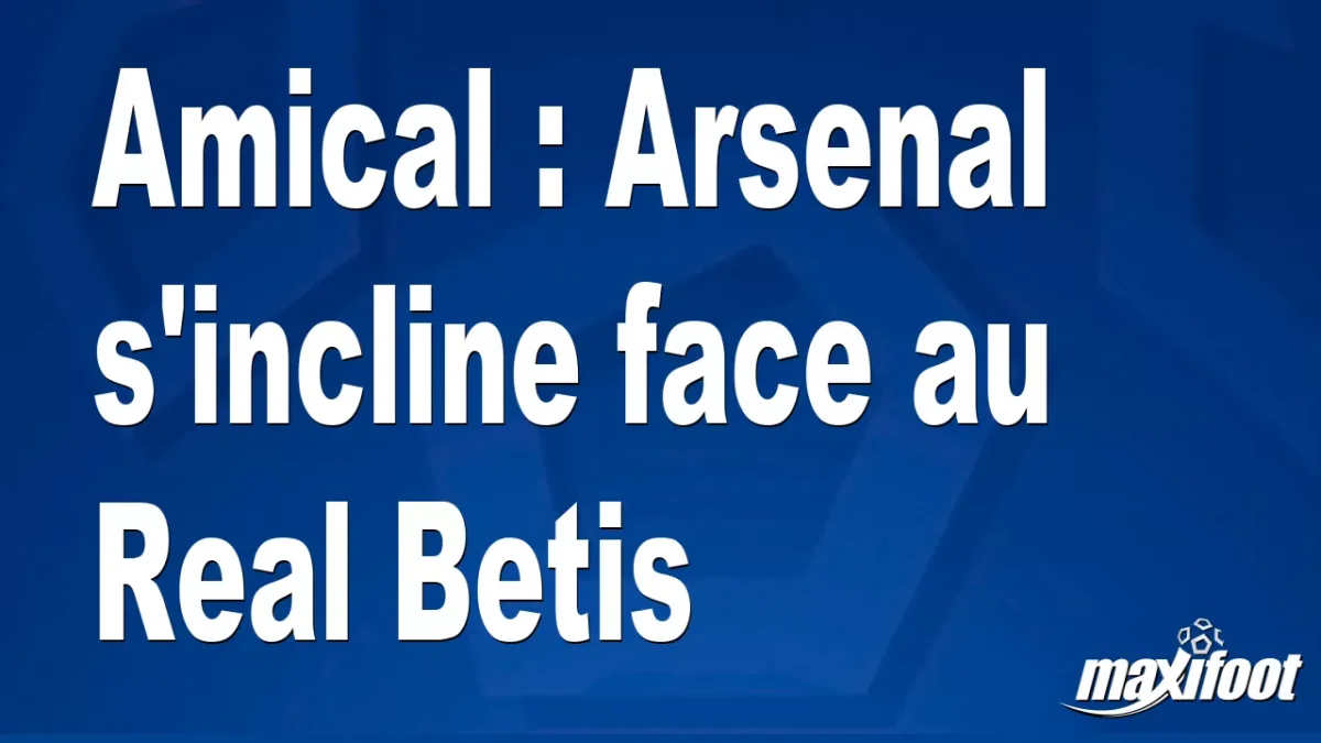 Amical : Arsenal s'incline face au Real Betis
