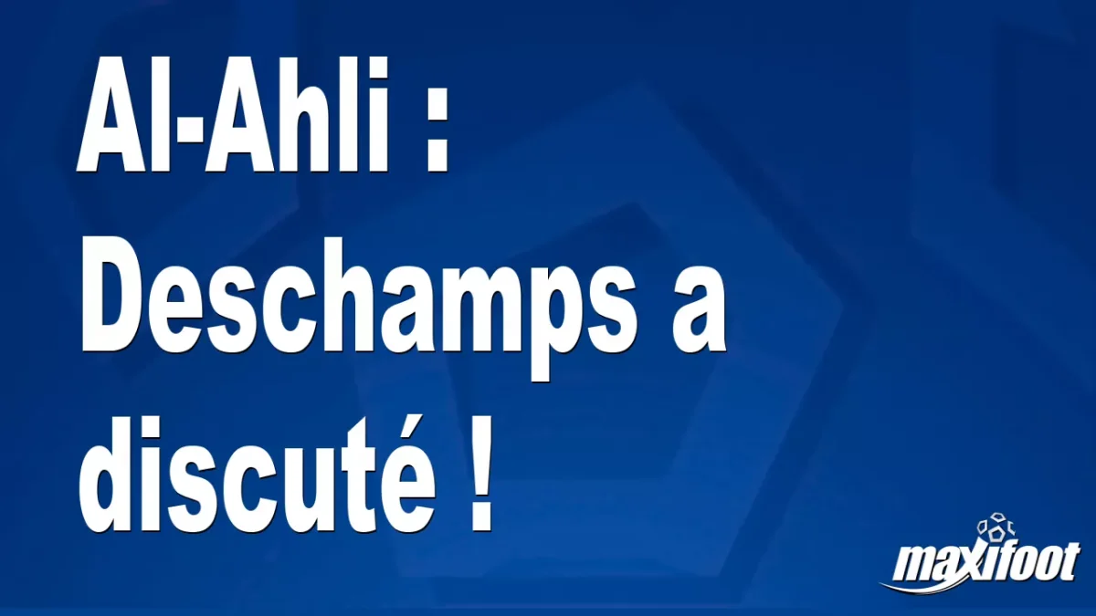 Al-Ahli : Deschamps a discuté !