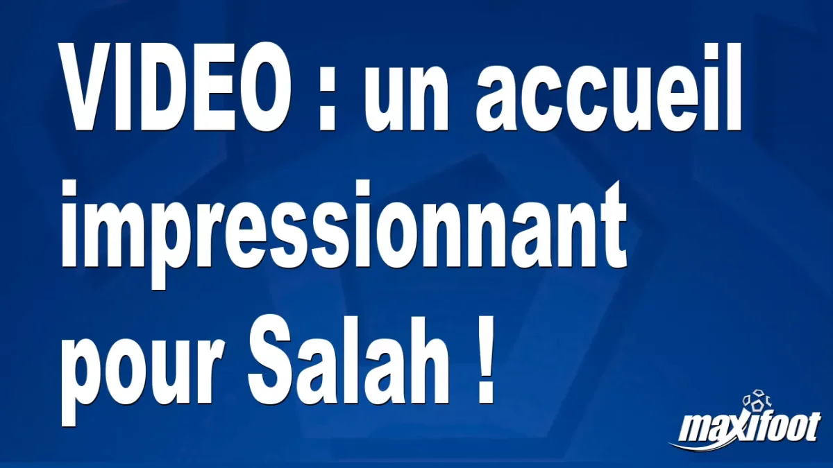 un accueil impressionnant pour Salah !