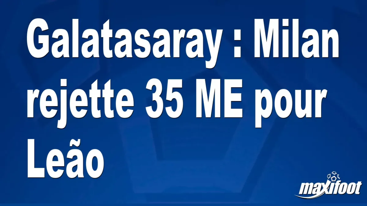 Mercato Galatasaray : Milan rejette 35 M€ pour Leão