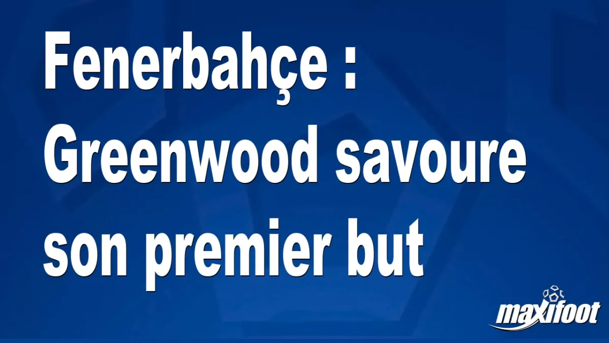Fenerbahçe : Greenwood savoure son premier but