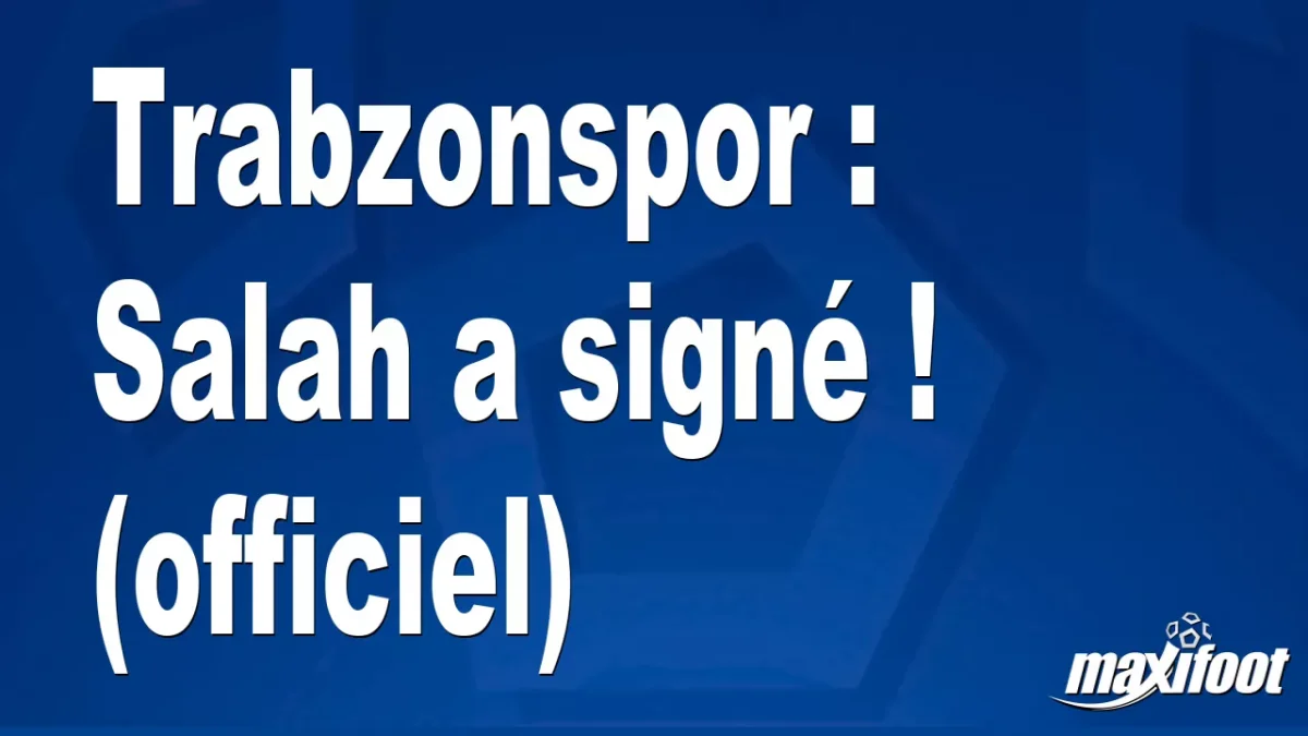 Mercato Trabzonspor : Salah a signé ! (officiel)