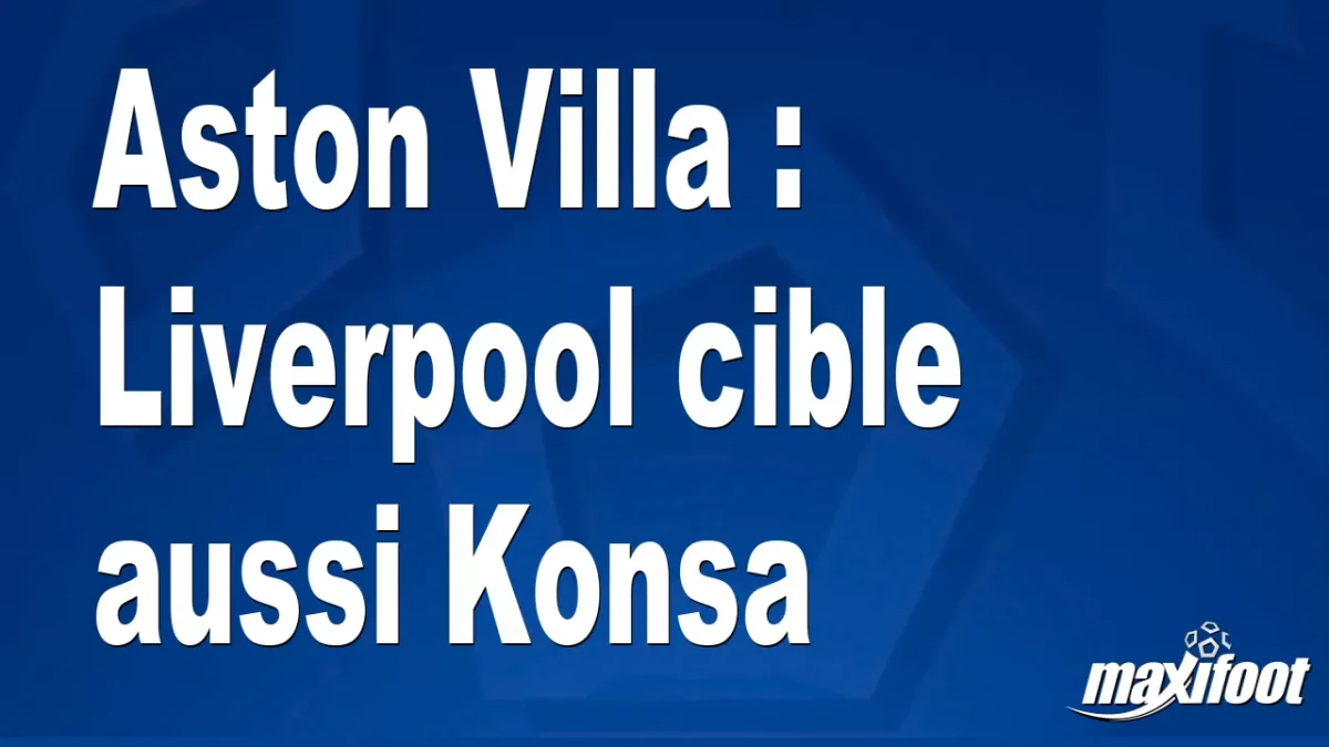 Mercato Aston Villa : Liverpool cible aussi Konsa