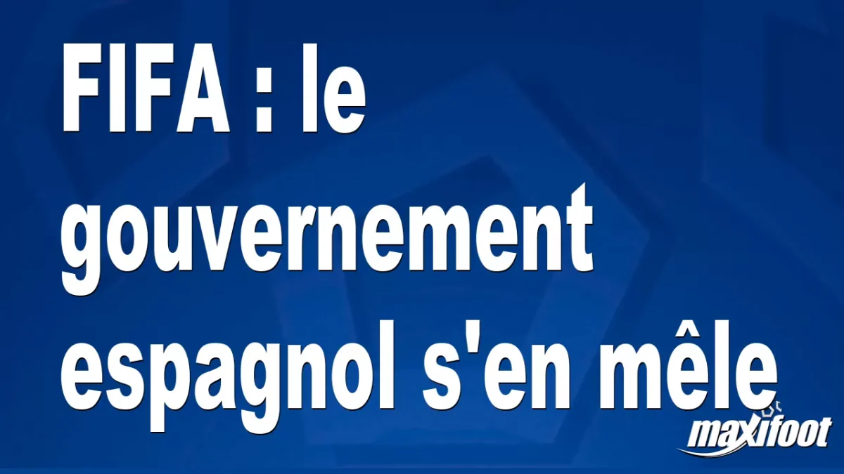 FIFA : le gouvernement espagnol s'en mêle