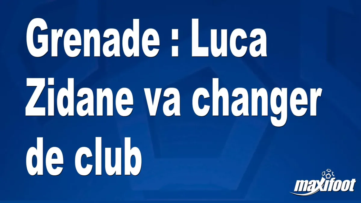 Mercato Grenade : Luca Zidane va changer de club