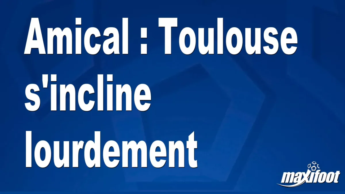 Amical : Toulouse s'incline lourdement
