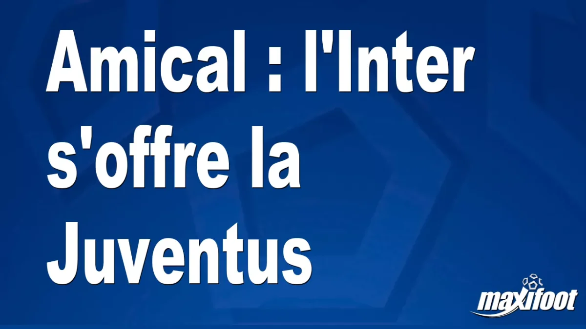 Amical : l'Inter s'offre la Juventus