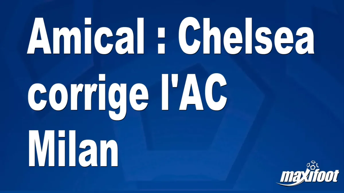 Amical : Chelsea corrige l'AC Milan