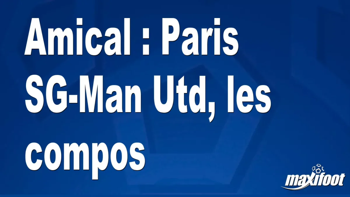 Amical : Paris SG-Man Utd, les titulaires