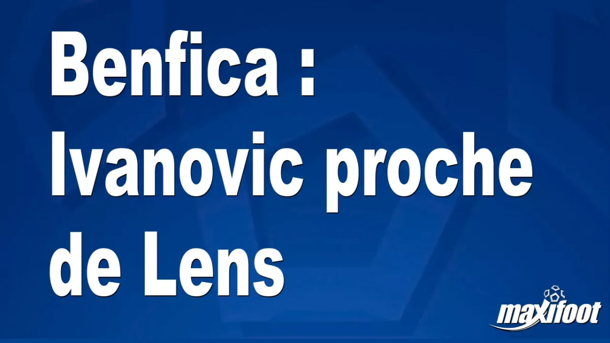 Mercato Benfica : Ivanovic proche de Lens