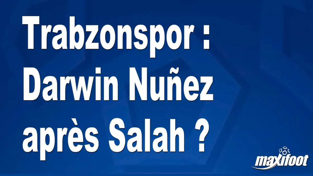 Mercato Trabzonspor : Darwin Nuñez après Salah ?