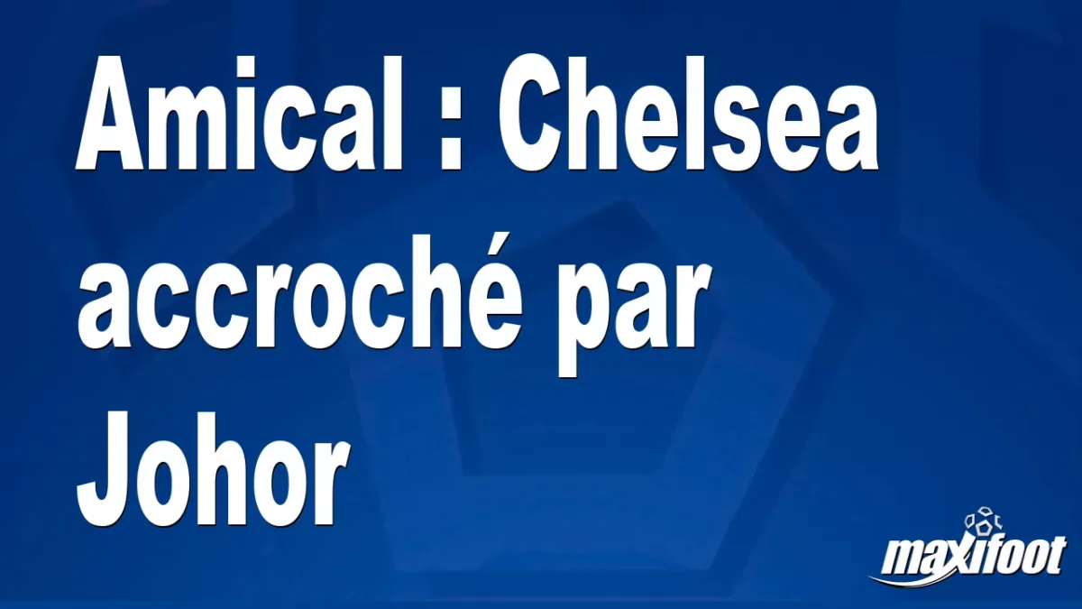 Amical : Chelsea accroché par Johor