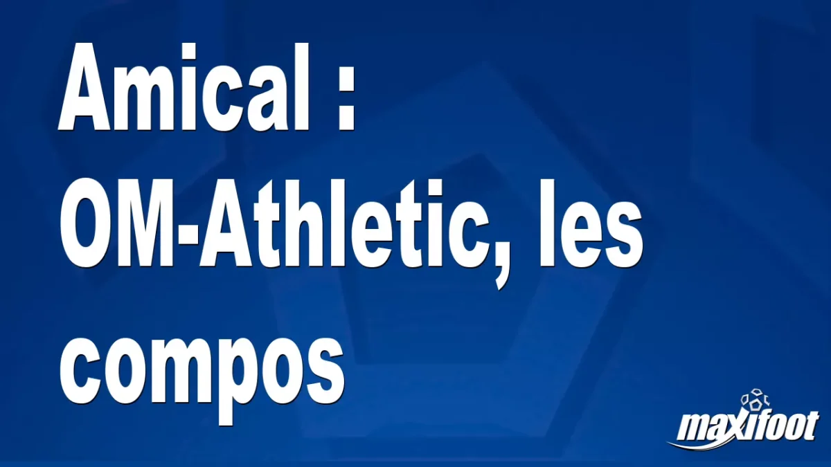 Amical : OM-Athletic, les titulaires