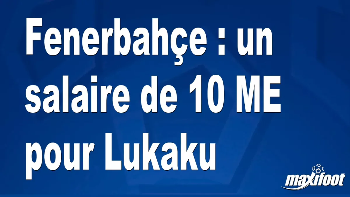 Mercato Fenerbahçe : un salaire de 10 M€ pour Lukaku