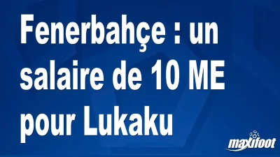 Mercato Fenerbahçe : un salaire de 10 M€ pour Lukaku