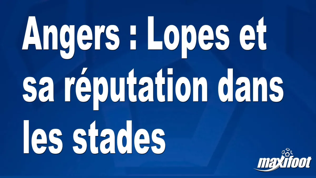 Angers : Lopes et sa réputation dans les stades