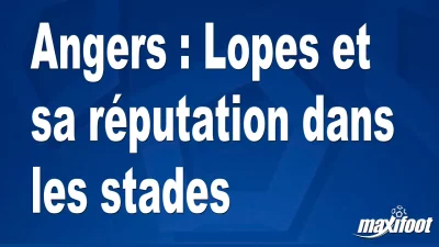 Angers : Lopes et sa réputation dans les stades