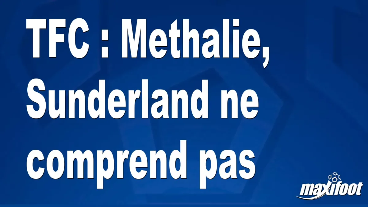 Mercato TFC : Methalie, Sunderland ne comprend pas