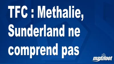 Mercato TFC : Methalie, Sunderland ne comprend pas