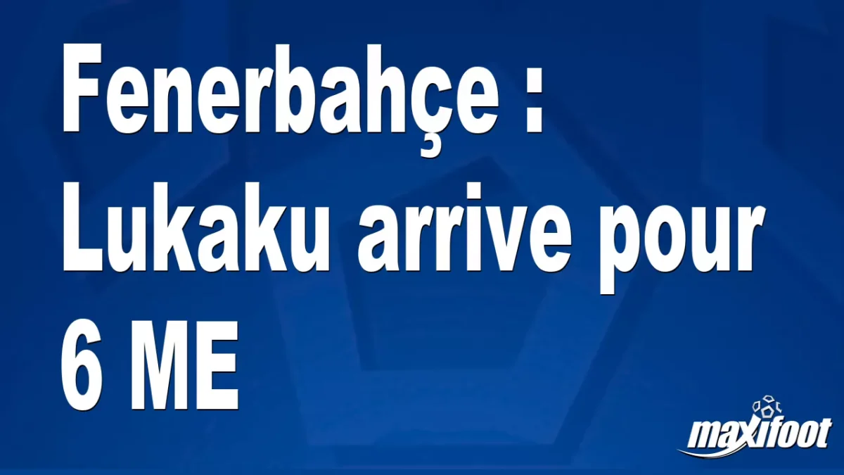 Mercato Fenerbahçe : Lukaku arrive pour 6 M€