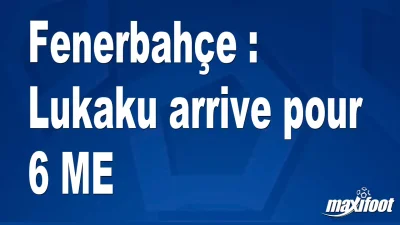 Mercato Fenerbahçe : Lukaku arrive pour 6 M€