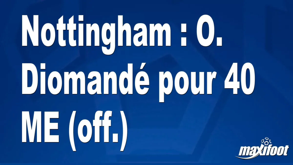Mercato Nottingham : O. Diomandé pour 40 M€ (off.)